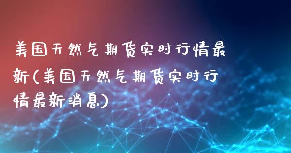 美国天然气期货实时行情最新(美国天然气期货实时行情最新消息) (https://www.njaxzs.com/) 期货直播间 第1张