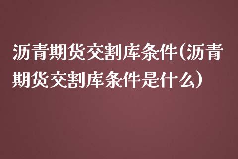 沥青期货交割库条件(沥青期货交割库条件是什么) (https://www.njaxzs.com/) 原油期货 第1张