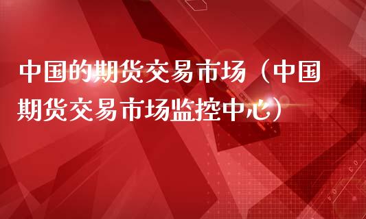 中国的期货交易市场（中国期货交易市场监控中心） (https://www.njaxzs.com/) 期货行情 第1张