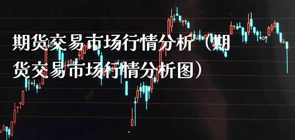 期货交易市场行情分析（期货交易市场行情分析图） (https://www.njaxzs.com/) 期货开户 第1张