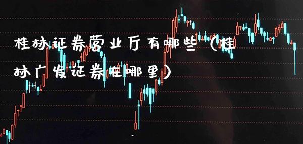 桂林证券营业厅有哪些（桂林广发证券在哪里） (https://www.njaxzs.com/) 期货直播间 第1张