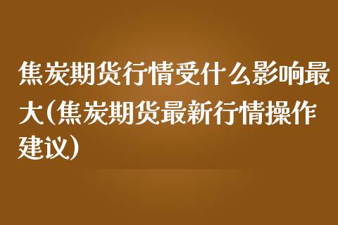 焦炭期货行情受什么影响最大(焦炭期货最新行情操作建议) (https://www.njaxzs.com/) 期货开户 第1张