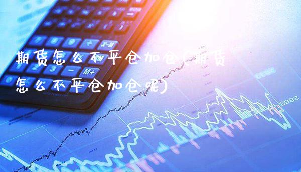 期货怎么不平仓加仓(期货怎么不平仓加仓呢) (https://www.njaxzs.com/) 期货直播间 第1张