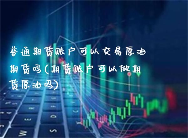 普通期货账户可以交易原油期货吗(期货账户可以做期货原油吗) (https://www.njaxzs.com/) 黄金期货 第1张