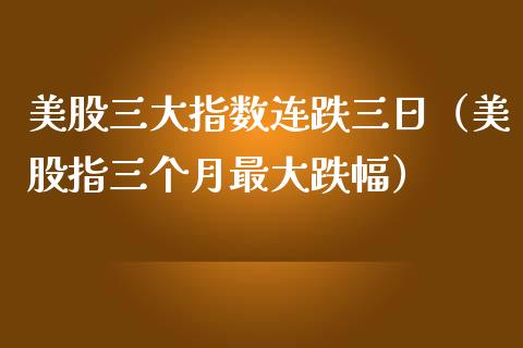 美股三大指数连跌三日（美股指三个月最大跌幅） (https://www.njaxzs.com/) 期货直播间 第1张