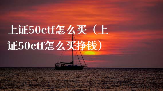 上证50etf怎么买（上证50etf怎么买挣钱） (https://www.njaxzs.com/) 期货直播间 第1张
