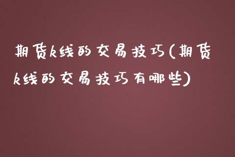 期货k线的交易技巧(期货k线的交易技巧有哪些) (https://www.njaxzs.com/) 期货直播间 第1张