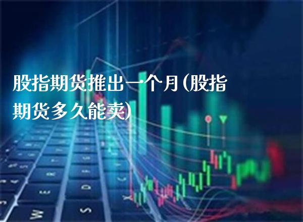 股指期货推出一个月(股指期货多久能卖) (https://www.njaxzs.com/) 期货行情 第1张