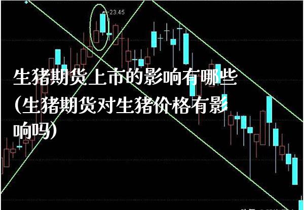 生猪期货上市的影响有哪些(生猪期货对生猪价格有影响吗) (https://www.njaxzs.com/) 期货开户 第1张