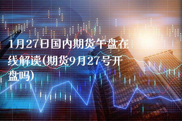 1月27日国内期货午盘在线解读(期货9月27号吗) (https://www.njaxzs.com/) 期货行情 第1张