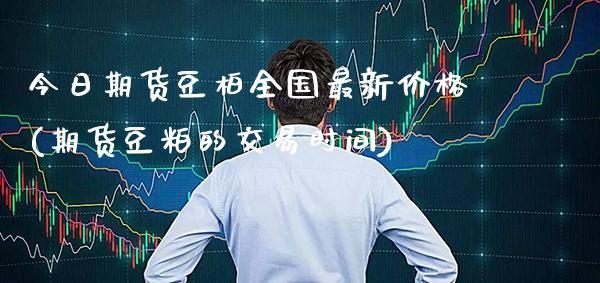 今日期货豆柏全国最新价格(期货豆粕的交易时间) (https://www.njaxzs.com/) 黄金期货 第1张