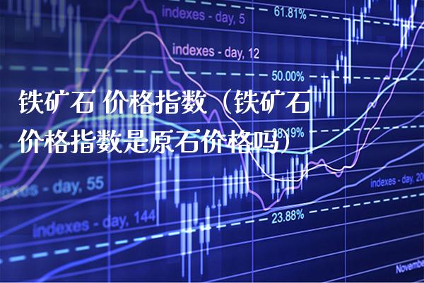 铁矿石 指数（铁矿石指数是原石吗） (https://www.njaxzs.com/) 内盘期货 第1张
