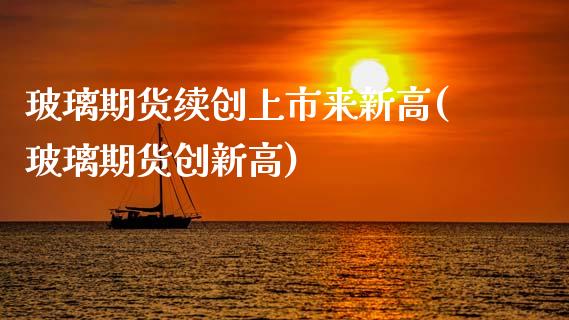 玻璃期货续创上市来新高(玻璃期货创新高) (https://www.njaxzs.com/) 原油期货 第1张