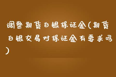 调整期货白银保证金(期货白银交易对保证金有要求吗) (https://www.njaxzs.com/) 期货行情 第1张