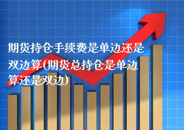 期货持仓手续费是单边还是双边算(期货总持仓是单边算还是双边) 期货开户 第1张-爱新财经 期货持仓手续费是单边还是双边算(期货总持仓是单边算还是双边) (https://www.njaxzs.com/) 期货开户 第1张