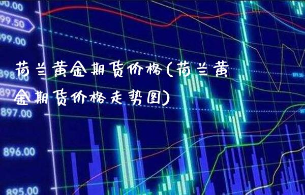 荷兰黄金期货价格(荷兰黄金期货价格走势图) (https://www.njaxzs.com/) 期货直播间 第1张
