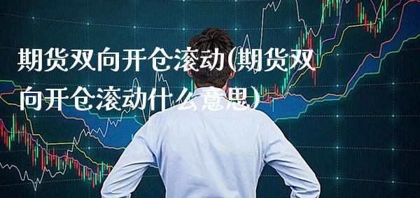 期货双向开仓滚动(期货双向开仓滚动什么意思) (https://www.njaxzs.com/) 期货直播间 第1张