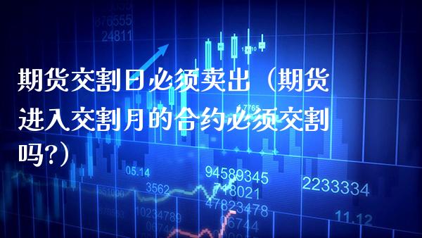 期货交割日必须卖出（期货进入交割月的合约必须交割吗?） (https://www.njaxzs.com/) 期货直播间 第1张
