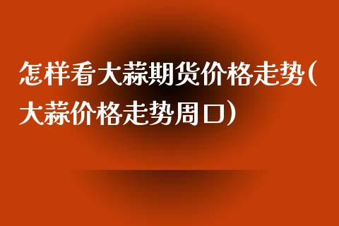 怎样看大蒜期货价格走势(大蒜价格走势周口) (https://www.njaxzs.com/) 期货开户 第1张