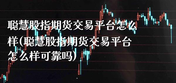 聪慧股指期货交易平台怎么样(聪慧股指期货交易平台怎么样可靠吗) (https://www.njaxzs.com/) 内盘期货 第1张