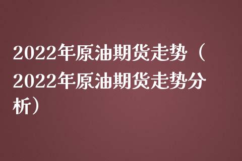 2022年原油期货走势（2022年原油期货走势分析） (https://www.njaxzs.com/) 期货直播间 第1张