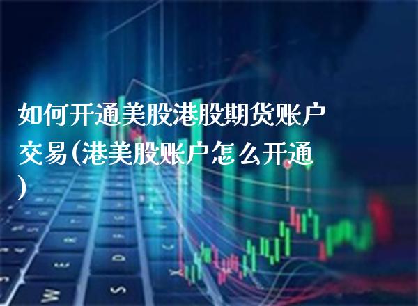 如何开通美股港股期货账户交易(港美股账户怎么开通) (https://www.njaxzs.com/) 期货行情 第1张