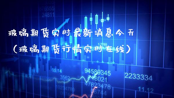 玻璃期货实时最新消息今天（玻璃期货行情实时在线） (https://www.njaxzs.com/) 期货直播间 第1张