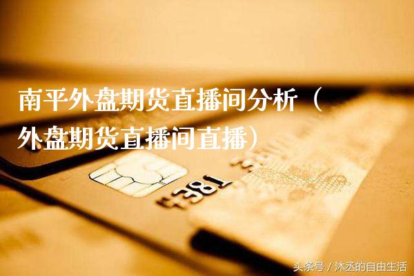 南平外盘期货直播间分析（外盘期货直播间直播） (https://www.njaxzs.com/) 期货直播间 第1张