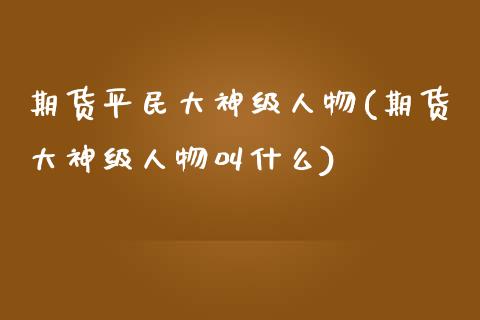 期货平民大神级人物(期货大神级人物叫什么) (https://www.njaxzs.com/) 期货行情 第1张
