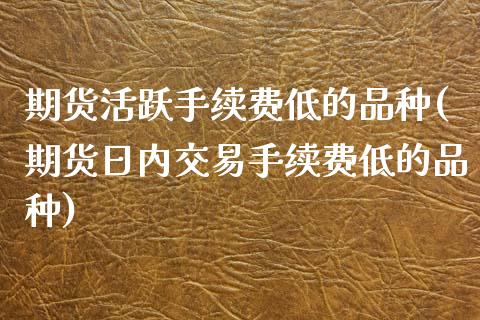 期货活跃手续费低的品种(期货日内交易手续费低的品种) 原油期货 第1张-爱新财经 期货活跃手续费低的品种(期货日内交易手续费低的品种) (https://www.njaxzs.com/) 原油期货 第1张