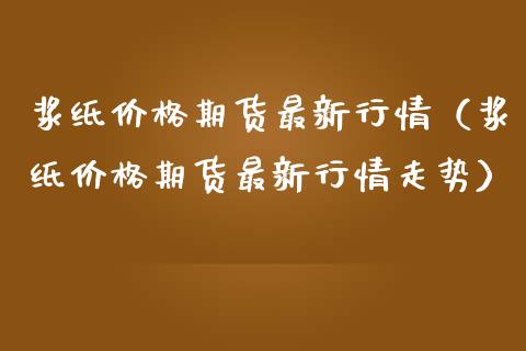 浆纸期货最新行情（浆纸期货最新行情走势） (https://www.njaxzs.com/) 黄金期货 第1张