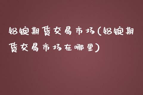 铝锭期货交易市场(铝锭期货交易市场在哪里) (https://www.njaxzs.com/) 原油期货 第1张