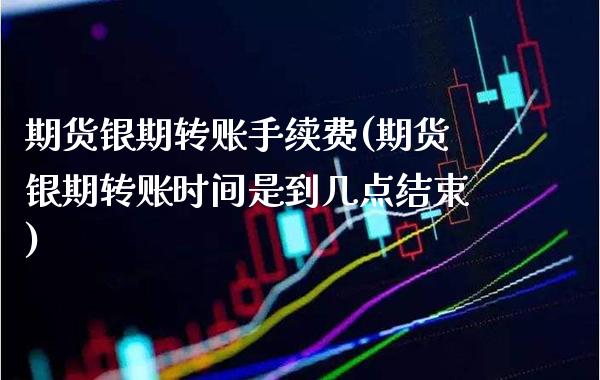 期货银期转账手续费(期货银期转账时间是到几点结束) (https://www.njaxzs.com/) 期货投资 第1张