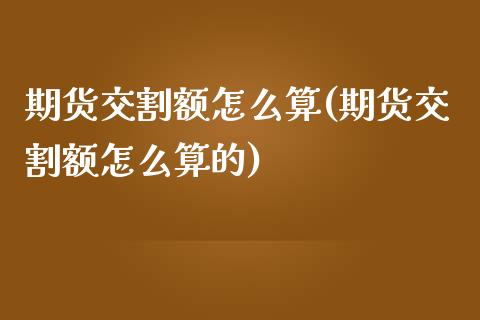 期货交割额怎么算(期货交割额怎么算的) (https://www.njaxzs.com/) 期货直播间 第1张