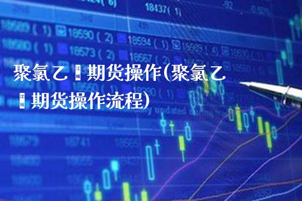 聚氯乙烯期货操作(聚氯乙烯期货操作流程) (https://www.njaxzs.com/) 期货行情 第1张