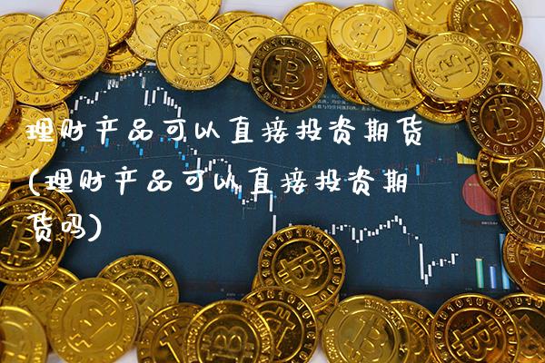 理财产品可以直接投资期货(理财产品可以直接投资期货吗) (https://www.njaxzs.com/) 期货直播间 第1张