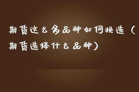 期货这么多品种如何挑选（期货选择什么品种） (https://www.njaxzs.com/) 期货直播间 第1张