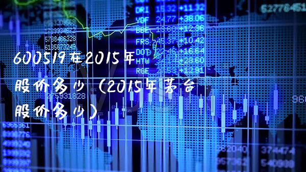 600519在2015年股价多少（2015年茅台股价多少） (https://www.njaxzs.com/) 期货开户 第1张