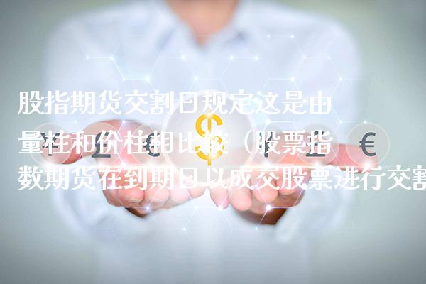 股指期货交割日规定这是由量柱和价柱相比较（股票指数期货在到期日以成交股票进行交割） (https://www.njaxzs.com/) 期货直播间 第1张