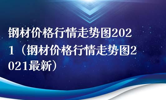 钢材行情走势图2021（钢材行情走势图2021最新） (https://www.njaxzs.com/) 期货直播间 第1张