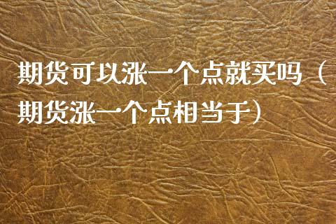 期货可以涨一个点就买吗（期货涨一个点相当于） (https://www.njaxzs.com/) 期货直播间 第1张