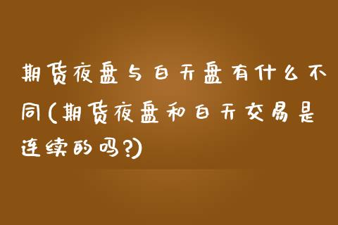 期货夜盘与白天盘有什么不同(期货夜盘和白天交易是连续的吗?) (https://www.njaxzs.com/) 期货直播间 第1张