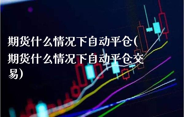 期货什么情况下自动平仓(期货什么情况下自动平仓交易) (https://www.njaxzs.com/) 期货开户 第1张