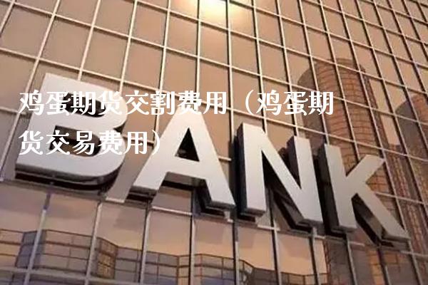 鸡蛋期货交割费用（鸡蛋期货交易费用） (https://www.njaxzs.com/) 内盘期货 第1张