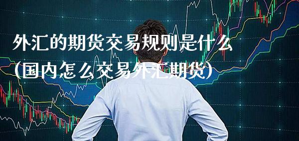 外汇的期货交易规则是什么(国内怎么交易外汇期货) (https://www.njaxzs.com/) 黄金期货 第1张