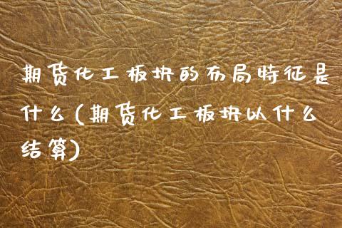 期货化工板块的布局特征是什么(期货化工板块以什么结算) (https://www.njaxzs.com/) 期货投资 第1张