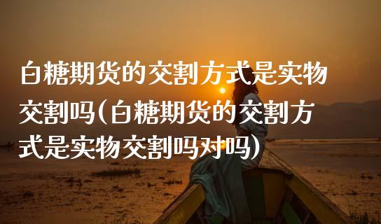 白糖期货的交割方式是实物交割吗(白糖期货的交割方式是实物交割吗对吗) (https://www.njaxzs.com/) 期货行情 第1张