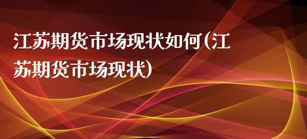 江苏期货市场现状如何(江苏期货市场现状) (https://www.njaxzs.com/) 期货行情 第1张
