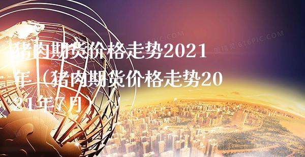 猪肉期货走势2021年（猪肉期货走势2021年7月） (https://www.njaxzs.com/) 期货直播间 第1张
