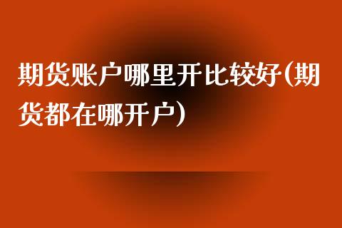 期货账户哪里开比较好(期货都在哪开户) (https://www.njaxzs.com/) 黄金期货 第1张